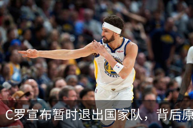 C罗宣布暂时退出国家队，背后原因引发广泛关注